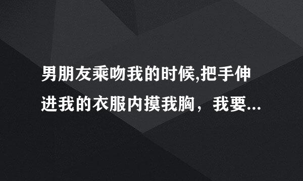 男朋友乘吻我的时候,把手伸进我的衣服内摸我胸，我要不要和他分手？