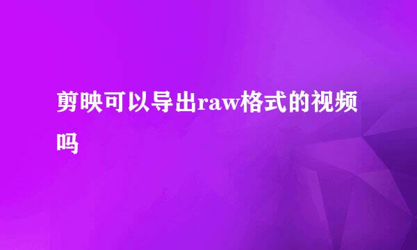 剪映可以导出raw格式的视频吗