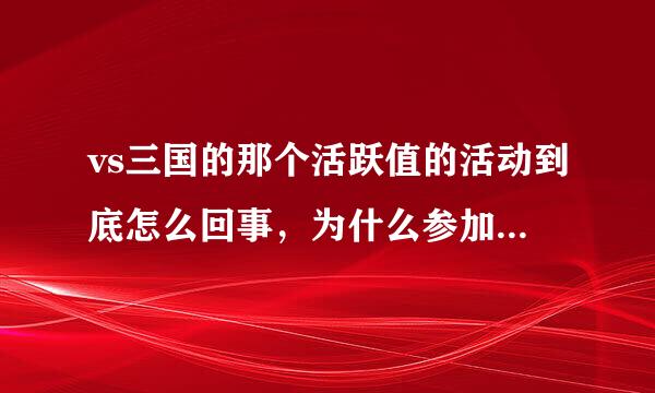 vs三国的那个活跃值的活动到底怎么回事，为什么参加后没有活跃值？？？