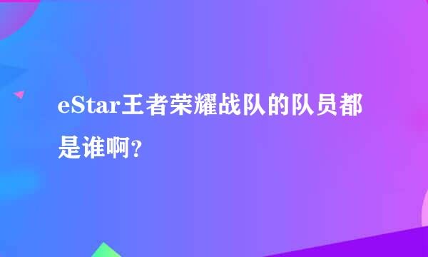 eStar王者荣耀战队的队员都是谁啊？