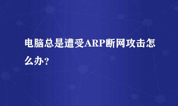 电脑总是遭受ARP断网攻击怎么办？