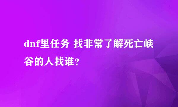 dnf里任务 找非常了解死亡峡谷的人找谁？