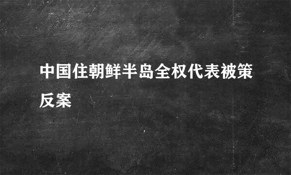 中国住朝鲜半岛全权代表被策反案