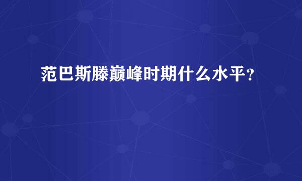 范巴斯滕巅峰时期什么水平？