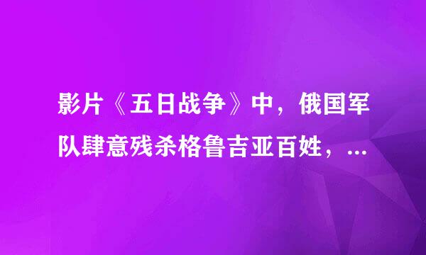 影片《五日战争》中，俄国军队肆意残杀格鲁吉亚百姓，这是真实的吗？