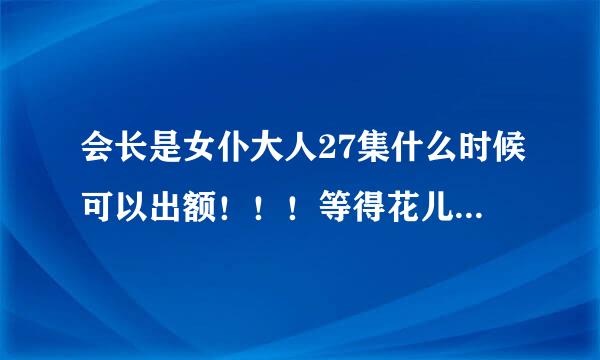 会长是女仆大人27集什么时候可以出额！！！等得花儿都谢了~~~o(）＾）)o 唉！