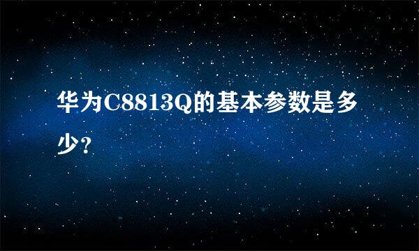 华为C8813Q的基本参数是多少？