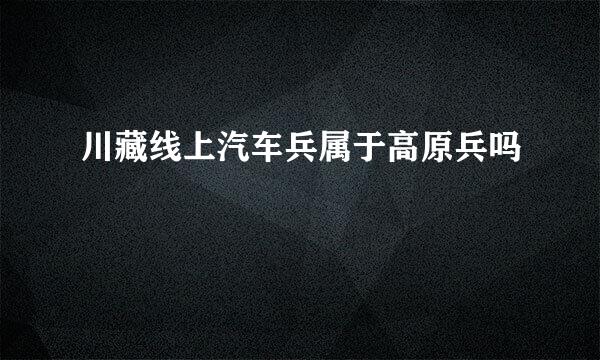 川藏线上汽车兵属于高原兵吗