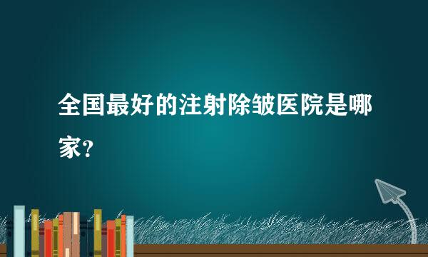 全国最好的注射除皱医院是哪家？