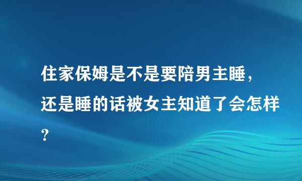 住家保姆是不是要陪男主睡，还是睡的话被女主知道了会怎样？