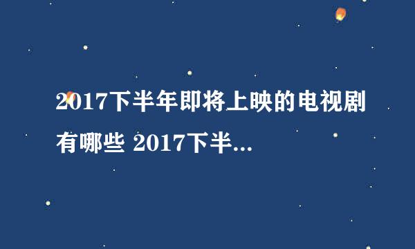 2017下半年即将上映的电视剧有哪些 2017下半年电视剧上映时间表一览