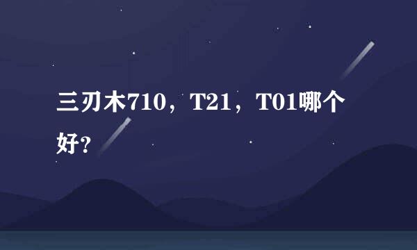 三刃木710，T21，T01哪个好？