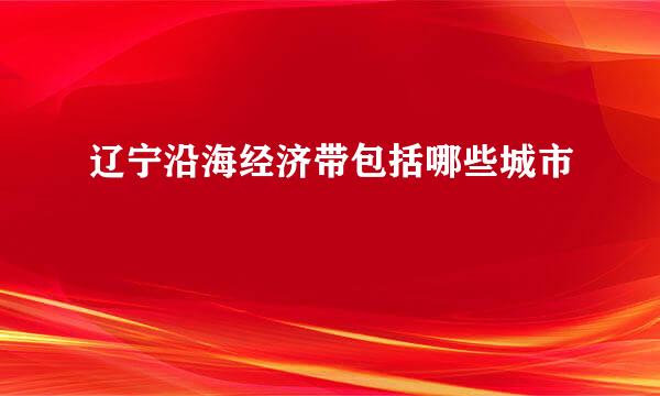 辽宁沿海经济带包括哪些城市