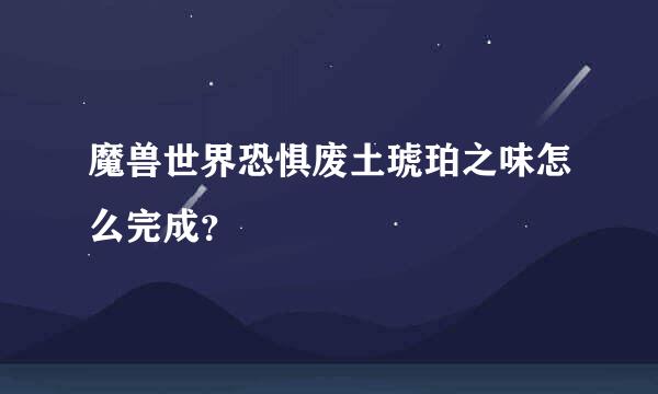 魔兽世界恐惧废土琥珀之味怎么完成？