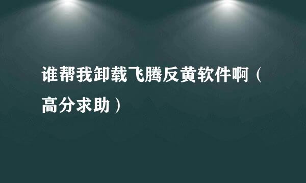 谁帮我卸载飞腾反黄软件啊（高分求助）