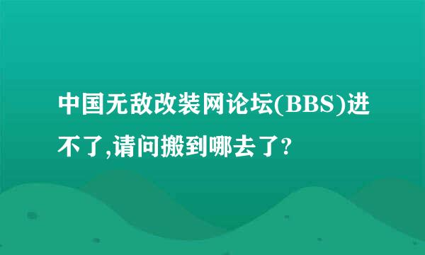 中国无敌改装网论坛(BBS)进不了,请问搬到哪去了?