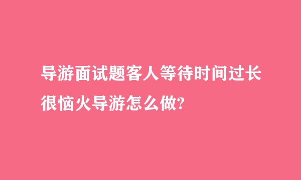 导游面试题客人等待时间过长很恼火导游怎么做?