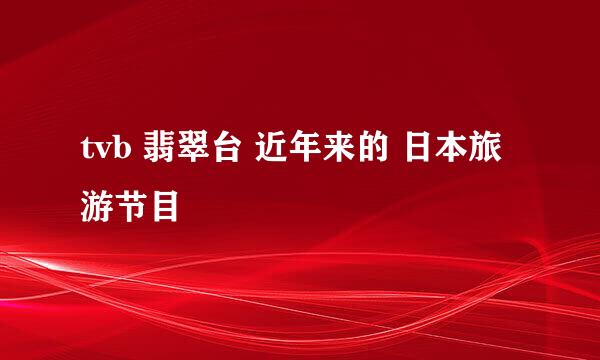 tvb 翡翠台 近年来的 日本旅游节目