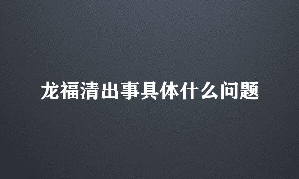 龙福清出事具体什么问题