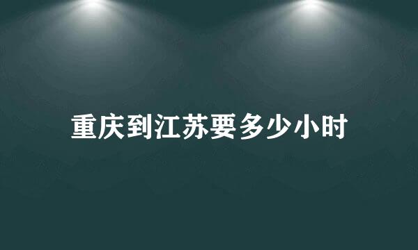 重庆到江苏要多少小时