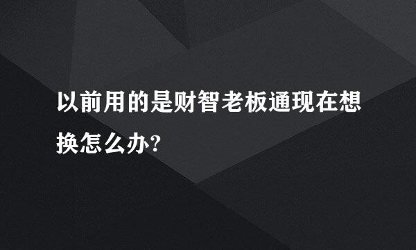 以前用的是财智老板通现在想换怎么办?