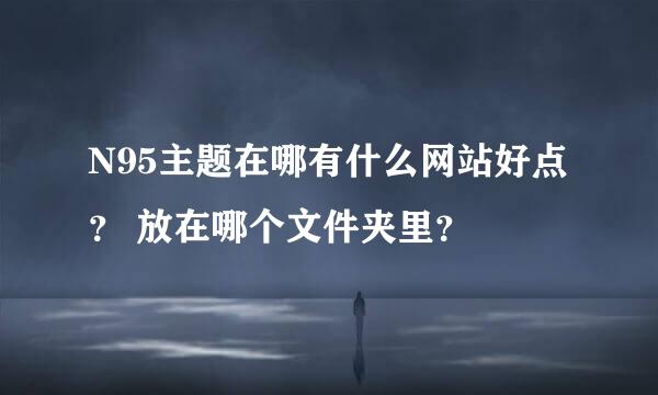 N95主题在哪有什么网站好点？ 放在哪个文件夹里？