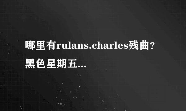 哪里有rulans.charles残曲？黑色星期五很恐怖？