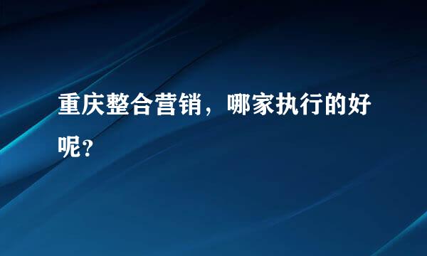 重庆整合营销，哪家执行的好呢？