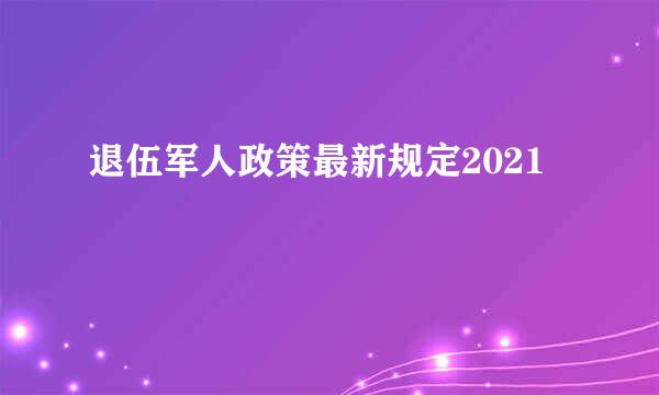 退伍军人政策最新规定2021