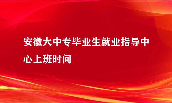 安徽大中专毕业生就业指导中心上班时间