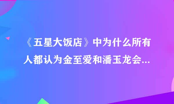 《五星大饭店》中为什么所有人都认为金至爱和潘玉龙会在一起?