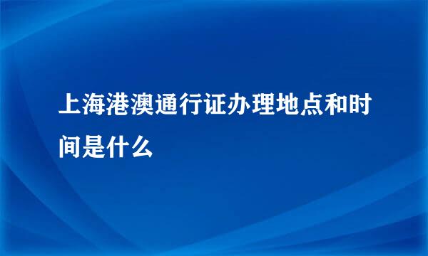 上海港澳通行证办理地点和时间是什么