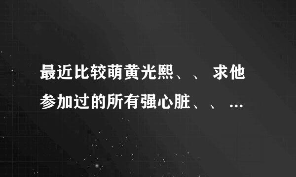 最近比较萌黄光熙、、 求他参加过的所有强心脏、、 谢谢、、