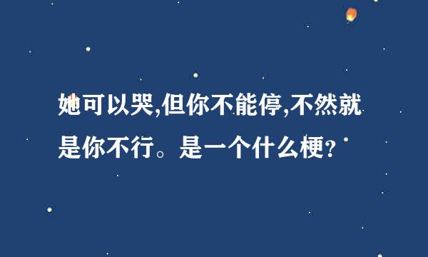 她可以哭,但你不能停,不然就是你不行。是一个什么梗？