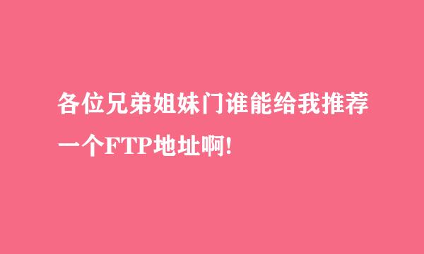 各位兄弟姐妹门谁能给我推荐一个FTP地址啊!