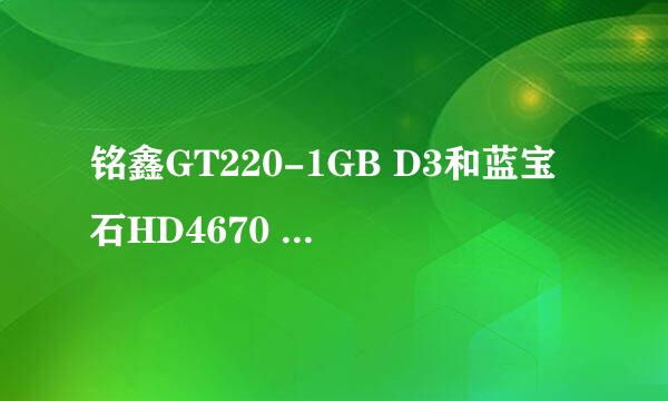 铭鑫GT220-1GB D3和蓝宝石HD4670 256M黄金版哪个好