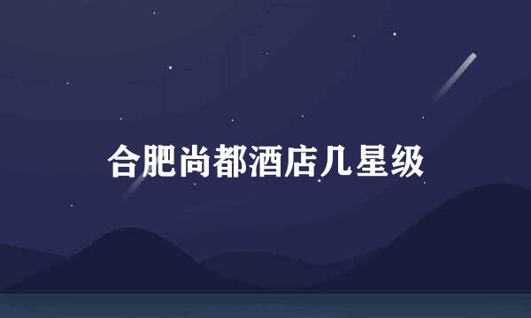 合肥尚都酒店几星级