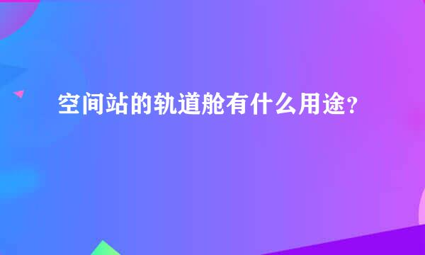 空间站的轨道舱有什么用途？