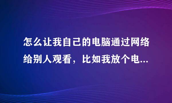 怎么让我自己的电脑通过网络给别人观看，比如我放个电影，他就可以看，我玩游戏他也可以看