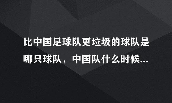 比中国足球队更垃圾的球队是哪只球队，中国队什么时候能取消掉？