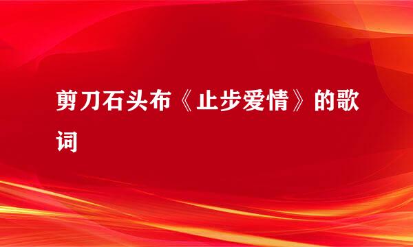 剪刀石头布《止步爱情》的歌词