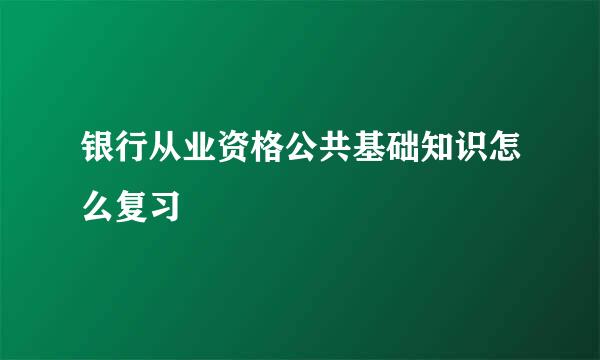 银行从业资格公共基础知识怎么复习