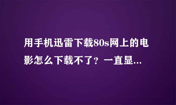 用手机迅雷下载80s网上的电影怎么下载不了？一直显示0kb/s。