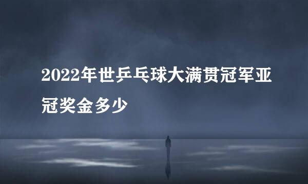 2022年世乒乓球大满贯冠军亚冠奖金多少