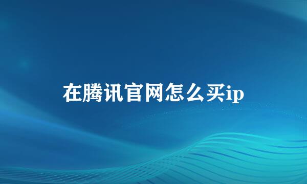 在腾讯官网怎么买ip