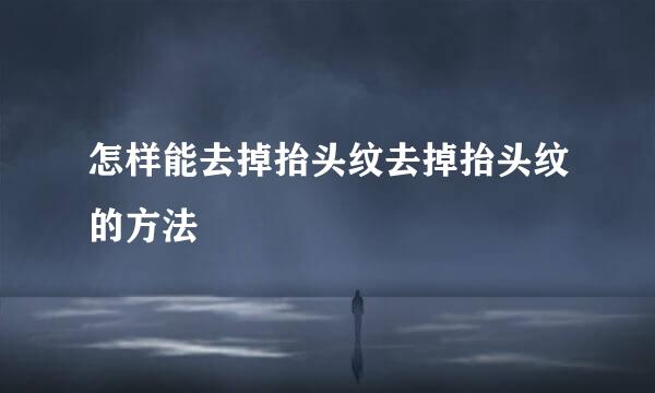 怎样能去掉抬头纹去掉抬头纹的方法