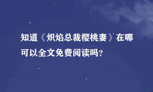 知道《炽焰总裁樱桃妻》在哪可以全文免费阅读吗？