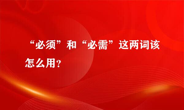 “必须”和“必需”这两词该怎么用？