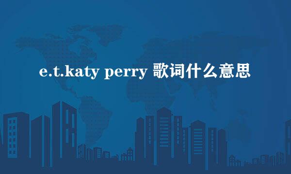 e.t.katy perry 歌词什么意思