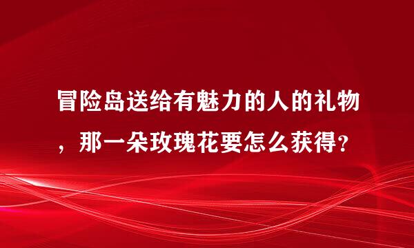 冒险岛送给有魅力的人的礼物，那一朵玫瑰花要怎么获得？
